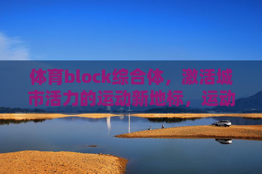 体育block综合体,激活城市活力的运动新地标,运动新地标,激活城市活力的体育block综合体 体育block综合体,激活城市活力的运动新地标,运动新地标,激活城市活力的体育block综合体