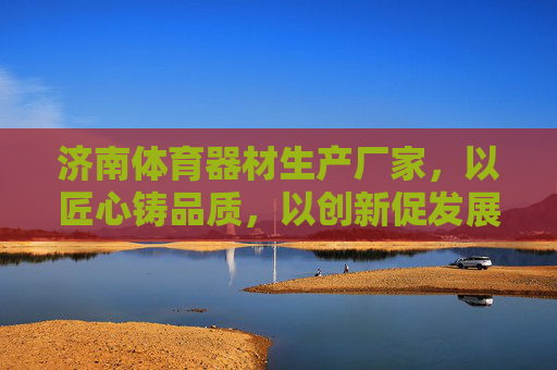 济南体育器材生产厂家,以匠心铸品质,以创新促发展,济南体育器材,匠心铸品质,创新促发展 济南体育器材生产厂家,以匠心铸品质,以创新促发展,济南体育器材,匠心铸品质,创新促发展
