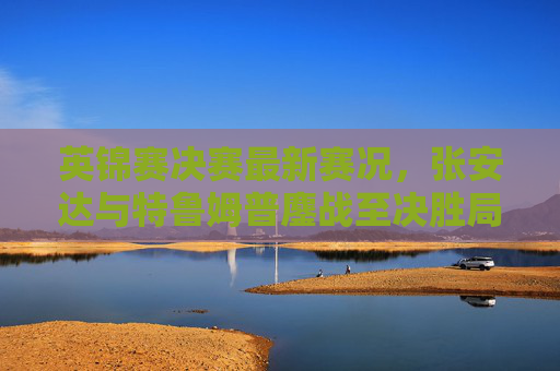 英锦赛决赛最新赛况,张安达与特鲁姆普鏖战至决胜局,中国选手冲击首冠,英锦赛决赛决胜局,张安达鏖战特鲁姆普 中国选手冲击首冠 英锦赛决赛最新赛况,张安达与特鲁姆普鏖战至决胜局,中国选手冲击首冠,英锦赛决赛决胜局,张安达鏖战特鲁姆普 中国选手冲击首冠