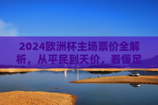 2024欧洲杯主场票价全解析,从平民到天价,看懂足球赛事定价逻辑,2024欧洲杯票价,从平民到天价的定价逻辑全解析 2024欧洲杯主场票价全解析,从平民到天价,看懂足球赛事定价逻辑,2024欧洲杯票价,从平民到天价的定价逻辑全解析