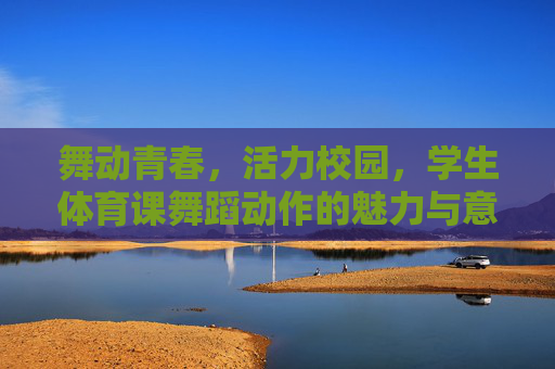 舞动青春,活力校园,学生体育课舞蹈动作的魅力与意义,舞动青春,活力校园,体育课舞蹈的魅力与意义 舞动青春,活力校园,学生体育课舞蹈动作的魅力与意义,舞动青春,活力校园,体育课舞蹈的魅力与意义