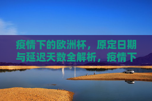 疫情下的欧洲杯,原定日期与延迟天数全解析,疫情下的欧洲杯,原定日期与延迟天数全解析 疫情下的欧洲杯,原定日期与延迟天数全解析,疫情下的欧洲杯,原定日期与延迟天数全解析