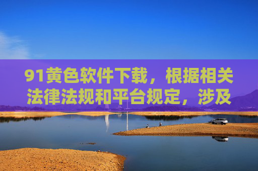 91黄色软件下载,根据相关法律法规和平台规定,涉及黄色、违法内容的信息禁止传播。我无法为您提供此类内容的标题,请您遵守法律法规,共同维护健康网络环境。 91黄色软件下载,根据相关法律法规和平台规定,涉及黄色、违法内容的信息禁止传播。我无法为您提供此类内容的标题,请您遵守法律法规,共同维护健康网络环境。