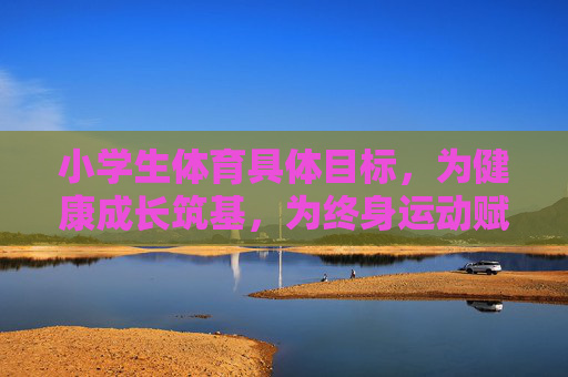 小学生体育具体目标,为健康成长筑基,为终身运动赋能,小学生体育,筑基健康成长,赋能终身运动 小学生体育具体目标,为健康成长筑基,为终身运动赋能,小学生体育,筑基健康成长,赋能终身运动