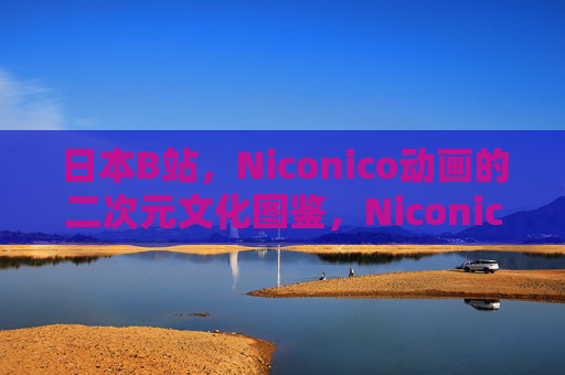 日本B站,Niconico动画的二次元文化图鉴,Niconico动画,日本二次元文化图鉴 日本B站,Niconico动画的二次元文化图鉴,Niconico动画,日本二次元文化图鉴