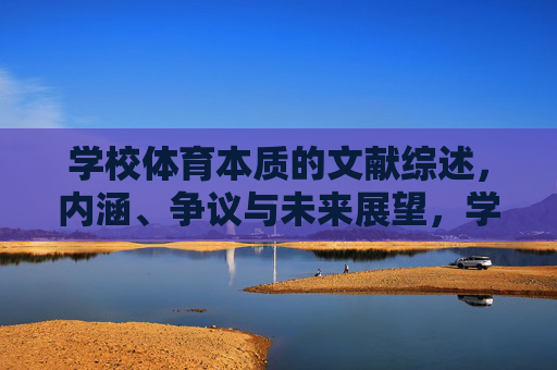 学校体育本质的文献综述,内涵、争议与未来展望,学校体育本质研究的文献综述,内涵、争议与未来展望 学校体育本质的文献综述,内涵、争议与未来展望,学校体育本质研究的文献综述,内涵、争议与未来展望