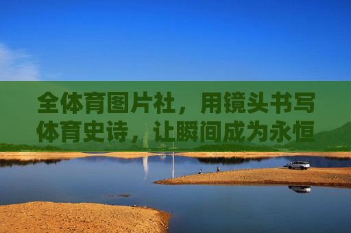 全体育图片社,用镜头书写体育史诗,让瞬间成为永恒,镜头书写体育史诗,瞬间定格永恒 全体育图片社,用镜头书写体育史诗,让瞬间成为永恒,镜头书写体育史诗,瞬间定格永恒