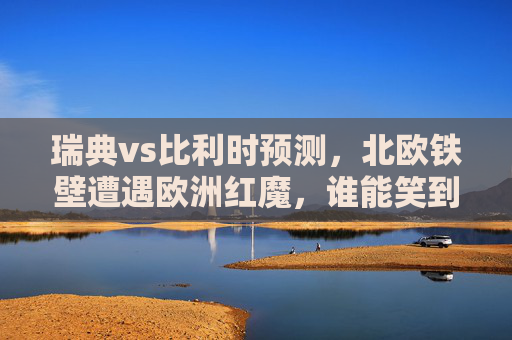 瑞典vs比利时预测,北欧铁壁遭遇欧洲红魔,谁能笑到最后?北欧铁壁VS欧洲红魔,瑞典比利时谁能笑到最后? 瑞典vs比利时预测,北欧铁壁遭遇欧洲红魔,谁能笑到最后?北欧铁壁VS欧洲红魔,瑞典比利时谁能笑到最后?