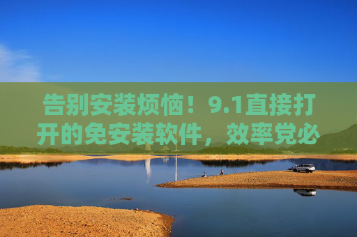 告别安装烦恼!9.1直接打开的免安装软件,效率党必备指南,1免安装软件,直接打开,效率党必备 告别安装烦恼!9.1直接打开的免安装软件,效率党必备指南,1免安装软件,直接打开,效率党必备