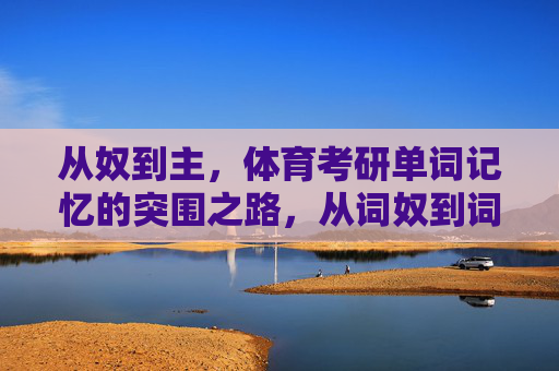 从奴到主,体育考研单词记忆的突围之路,从词奴到词主,体育考研单词记忆突围之路 从奴到主,体育考研单词记忆的突围之路,从词奴到词主,体育考研单词记忆突围之路