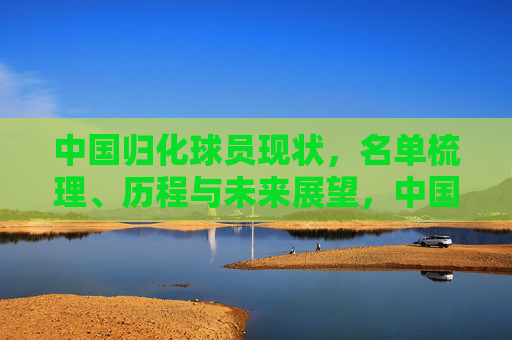 中国归化球员现状,名单梳理、历程与未来展望,中国归化球员现状,名单梳理、历程与未来展望 中国归化球员现状,名单梳理、历程与未来展望,中国归化球员现状,名单梳理、历程与未来展望