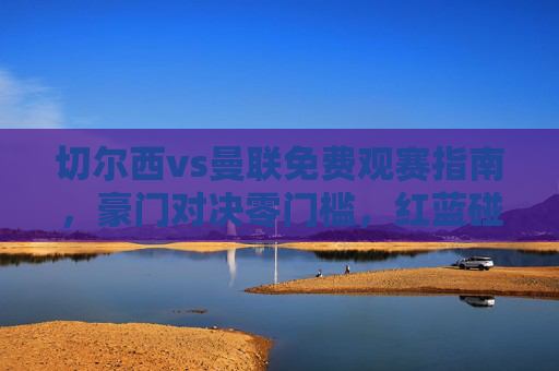 切尔西vs曼联免费观赛指南,豪门对决零门槛,红蓝碰撞热血重燃!切尔西vs曼联免费观赛指南,豪门对决零门槛热血开赛! 切尔西vs曼联免费观赛指南,豪门对决零门槛,红蓝碰撞热血重燃!切尔西vs曼联免费观赛指南,豪门对决零门槛热血开赛!
