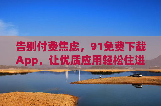 告别付费焦虑,91免费下载App,让优质应用轻松住进你的手机,告别付费焦虑,91免费下载App让优质应用轻松住进手机 告别付费焦虑,91免费下载App,让优质应用轻松住进你的手机,告别付费焦虑,91免费下载App让优质应用轻松住进手机