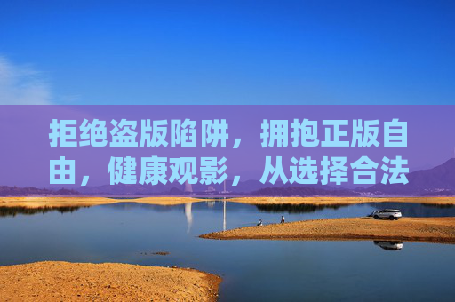 拒绝盗版陷阱,拥抱正版自由,健康观影,从选择合法渠道开始,拒绝盗版陷阱,拥抱正版自由,健康观影从合法渠道开始 拒绝盗版陷阱,拥抱正版自由,健康观影,从选择合法渠道开始,拒绝盗版陷阱,拥抱正版自由,健康观影从合法渠道开始