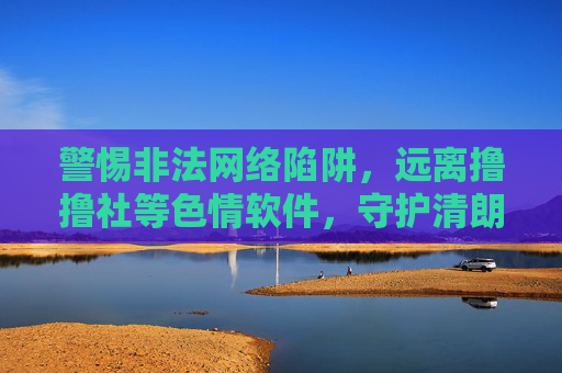 警惕非法网络陷阱,远离撸撸社等色情软件,守护清朗网络空间,警惕非法陷阱,远离色情软件,守护清朗网络空间 警惕非法网络陷阱,远离撸撸社等色情软件,守护清朗网络空间,警惕非法陷阱,远离色情软件,守护清朗网络空间