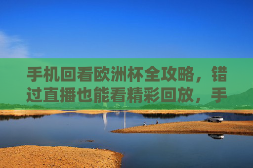 手机回看欧洲杯全攻略,错过直播也能看精彩回放,手机回看欧洲杯全攻略,错过直播也能看精彩回放 手机回看欧洲杯全攻略,错过直播也能看精彩回放,手机回看欧洲杯全攻略,错过直播也能看精彩回放
