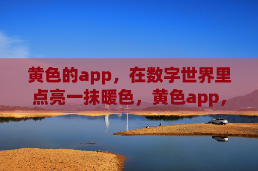 黄色的app,在数字世界里点亮一抹暖色,黄色app,点亮数字世界的暖色 黄色的app,在数字世界里点亮一抹暖色,黄色app,点亮数字世界的暖色