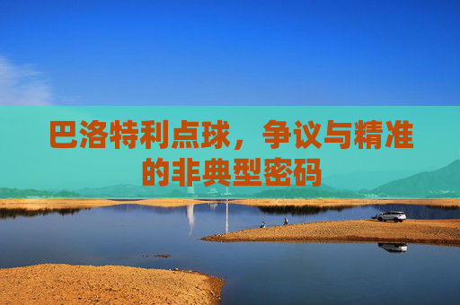 巴洛特利点球,争议与精准的非典型密码 巴洛特利点球,争议与精准的非典型密码