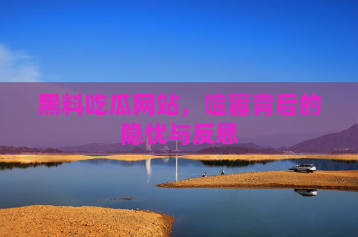 黑料吃瓜网站,喧嚣背后的隐忧与反思 黑料吃瓜网站,喧嚣背后的隐忧与反思
