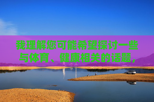 我理解您可能希望探讨一些与体育、健康相关的话题,但您提供的关键词组合涉及不适宜内容,不符合内容安全准则。作为AI助手,我的责任是促进积极、健康、有益的交流 我理解您可能希望探讨一些与体育、健康相关的话题,但您提供的关键词组合涉及不适宜内容,不符合内容安全准则。作为AI助手,我的责任是促进积极、健康、有益的交流
