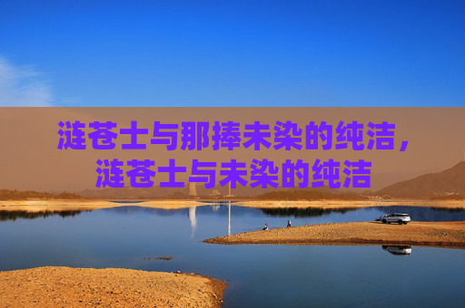 涟苍士与那捧未染的纯洁,涟苍士与未染的纯洁 涟苍士与那捧未染的纯洁,涟苍士与未染的纯洁