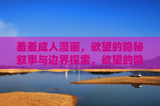羞羞成人漫画,欲望的隐秘叙事与边界探索,欲望的隐秘叙事,成人漫画的边界探索 羞羞成人漫画,欲望的隐秘叙事与边界探索,欲望的隐秘叙事,成人漫画的边界探索
