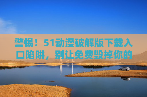 警惕!51动漫破解版下载入口陷阱,别让免费毁掉你的安全与权益,警惕51动漫破解版下载陷阱,免费背后暗藏安全与权益风险 警惕!51动漫破解版下载入口陷阱,别让免费毁掉你的安全与权益,警惕51动漫破解版下载陷阱,免费背后暗藏安全与权益风险