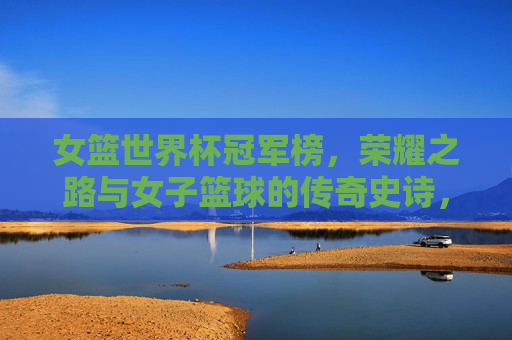 女篮世界杯冠军榜,荣耀之路与女子篮球的传奇史诗,女篮世界杯冠军榜,荣耀之路与传奇史诗 女篮世界杯冠军榜,荣耀之路与女子篮球的传奇史诗,女篮世界杯冠军榜,荣耀之路与传奇史诗