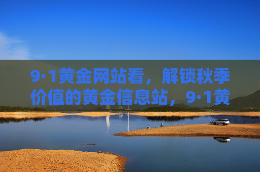 9·1黄金网站看,解锁秋季价值的黄金信息站,9·1黄金网站,解锁秋季黄金价值 9·1黄金网站看,解锁秋季价值的黄金信息站,9·1黄金网站,解锁秋季黄金价值