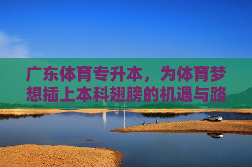 广东体育专升本,为体育梦想插上本科翅膀的机遇与路径,广东体育专升本,体育梦想的本科机遇与路径 广东体育专升本,为体育梦想插上本科翅膀的机遇与路径,广东体育专升本,体育梦想的本科机遇与路径