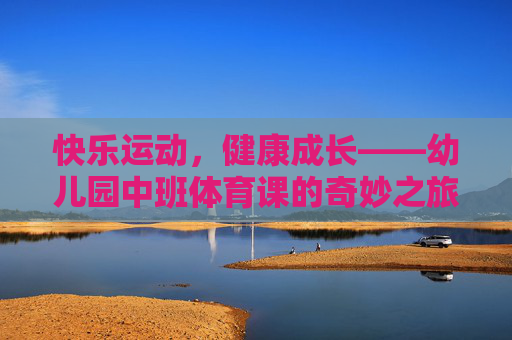 快乐运动,健康成长——幼儿园中班体育课的奇妙之旅 快乐运动,健康成长——幼儿园中班体育课的奇妙之旅
