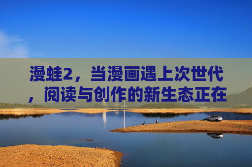 漫蛙2,当漫画遇上次世代,阅读与创作的新生态正在生长 漫蛙2,当漫画遇上次世代,阅读与创作的新生态正在生长
