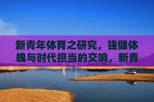 新青年体育之研究,强健体魄与时代担当的交响,新青年体育,强健体魄与时代担当的交响 新青年体育之研究,强健体魄与时代担当的交响,新青年体育,强健体魄与时代担当的交响