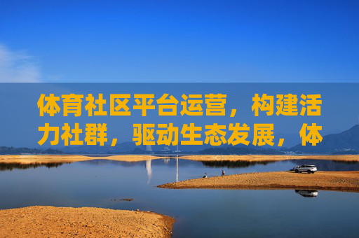 体育社区平台运营,构建活力社群,驱动生态发展,体育社区运营,构建活力社群,驱动生态发展 体育社区平台运营,构建活力社群,驱动生态发展,体育社区运营,构建活力社群,驱动生态发展