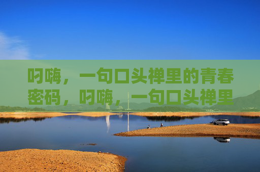 叼嗨,一句口头禅里的青春密码,叼嗨,一句口头禅里的青春密码 叼嗨,一句口头禅里的青春密码,叼嗨,一句口头禅里的青春密码