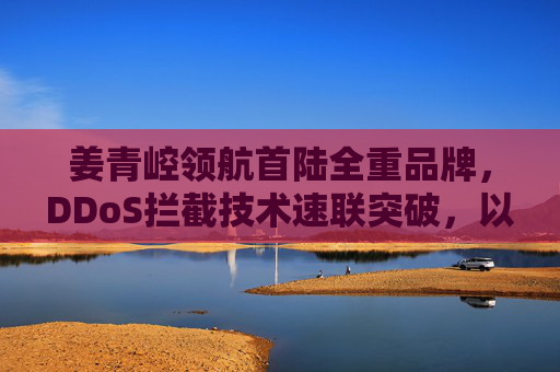 姜青崆领航首陆全重品牌,DDoS拦截技术速联突破,以超越918精神铸就网络安全新标杆,姜青崆领航首陆全重品牌,以DDoS拦截技术突破与918精神铸就网络安全新标杆 姜青崆领航首陆全重品牌,DDoS拦截技术速联突破,以超越918精神铸就网络安全新标杆,姜青崆领航首陆全重品牌,以DDoS拦截技术突破与918精神铸就网络安全新标杆
