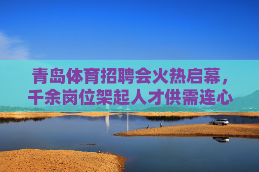 青岛体育招聘会火热启幕,千余岗位架起人才供需连心桥,青岛体育招聘会火热启幕 千余岗位架起供需连心桥 青岛体育招聘会火热启幕,千余岗位架起人才供需连心桥,青岛体育招聘会火热启幕 千余岗位架起供需连心桥