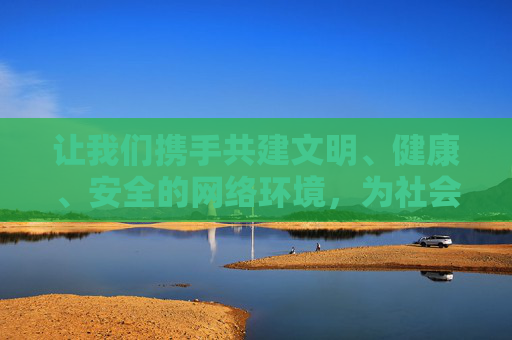 让我们携手共建文明、健康、安全的网络环境,为社会的和谐稳定贡献力量。如果你有关于网络安全、健康上网等方面的积极问题,我会很乐意为你提供帮助,携手共建文明健康安全网络环境 让我们携手共建文明、健康、安全的网络环境,为社会的和谐稳定贡献力量。如果你有关于网络安全、健康上网等方面的积极问题,我会很乐意为你提供帮助,携手共建文明健康安全网络环境