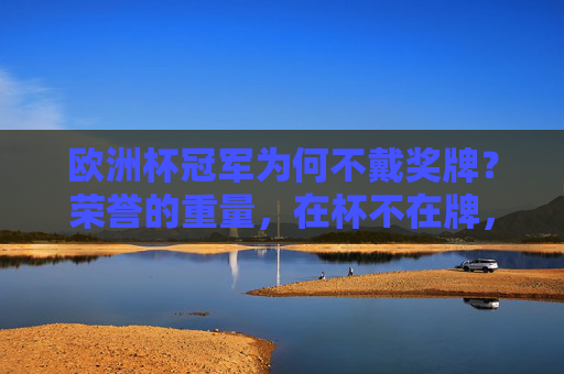欧洲杯冠军为何不戴奖牌?荣誉的重量,在杯不在牌,欧洲杯冠军不戴奖牌?荣誉的重量在杯不在牌 欧洲杯冠军为何不戴奖牌?荣誉的重量,在杯不在牌,欧洲杯冠军不戴奖牌?荣誉的重量在杯不在牌