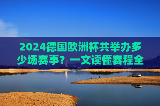 2024德国欧洲杯共举办多少场赛事?一文读懂赛程全貌,2024德国欧洲杯赛事数量与赛程全貌 2024德国欧洲杯共举办多少场赛事?一文读懂赛程全貌,2024德国欧洲杯赛事数量与赛程全貌
