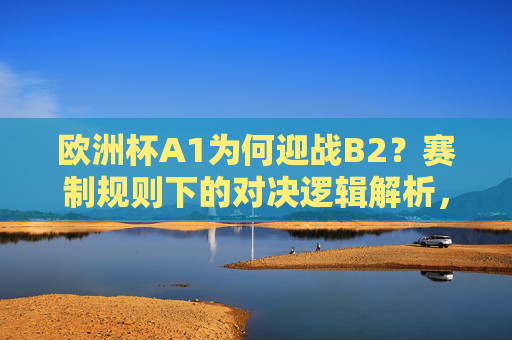 欧洲杯A1为何迎战B2?赛制规则下的对决逻辑解析,欧洲杯A1战B2,赛制规则下的对决逻辑解析 欧洲杯A1为何迎战B2?赛制规则下的对决逻辑解析,欧洲杯A1战B2,赛制规则下的对决逻辑解析
