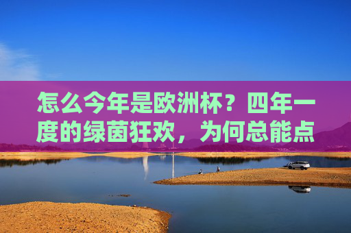 怎么今年是欧洲杯?四年一度的绿茵狂欢,为何总能点燃全球热情?四年一届的绿茵狂欢,欧洲杯点燃全球热情 怎么今年是欧洲杯?四年一度的绿茵狂欢,为何总能点燃全球热情?四年一届的绿茵狂欢,欧洲杯点燃全球热情