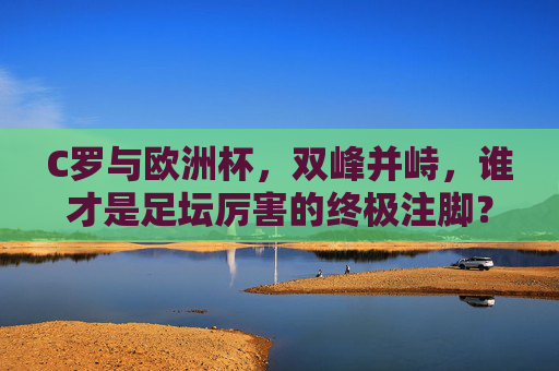 C罗与欧洲杯,双峰并峙,谁才是足坛厉害的终极注脚?C罗与欧洲杯,双峰并峙,谁成足坛终极注脚? C罗与欧洲杯,双峰并峙,谁才是足坛厉害的终极注脚?C罗与欧洲杯,双峰并峙,谁成足坛终极注脚?