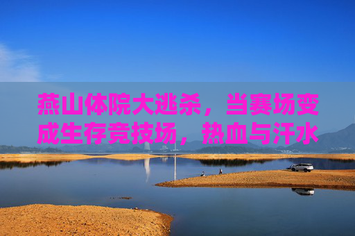 燕山体院大逃杀,当赛场变成生存竞技场,热血与汗水铸就青春勋章,燕山体院大逃杀,生存竞技场里的青春勋章 燕山体院大逃杀,当赛场变成生存竞技场,热血与汗水铸就青春勋章,燕山体院大逃杀,生存竞技场里的青春勋章