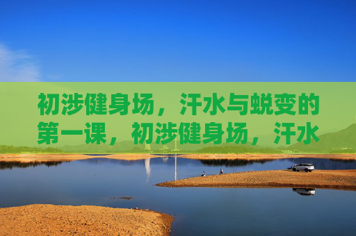 初涉健身场,汗水与蜕变的第一课,初涉健身场,汗水与蜕变的第一课 初涉健身场,汗水与蜕变的第一课,初涉健身场,汗水与蜕变的第一课