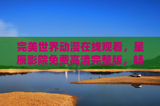 完美世界动漫在线观看,星辰影院免费高清完整版,畅享不卡顿追剧体验,完美世界动漫在线观看 - 星辰影院免费高清不卡顿完整版 完美世界动漫在线观看,星辰影院免费高清完整版,畅享不卡顿追剧体验,完美世界动漫在线观看 - 星辰影院免费高清不卡顿完整版