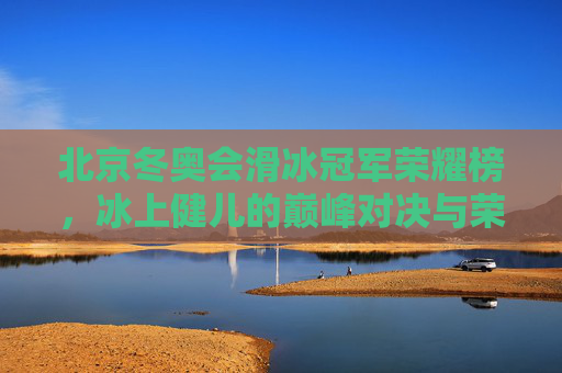 北京冬奥会滑冰冠军荣耀榜,冰上健儿的巅峰对决与荣耀时刻,北京冬奥会滑冰冠军荣耀榜,巅峰对决与荣耀时刻 北京冬奥会滑冰冠军荣耀榜,冰上健儿的巅峰对决与荣耀时刻,北京冬奥会滑冰冠军荣耀榜,巅峰对决与荣耀时刻