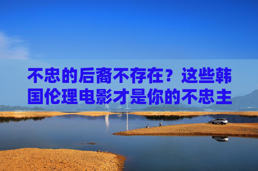 不忠的后裔不存在?这些韩国伦理电影才是你的不忠主题片单,合法观看指南,韩国伦理电影不忠主题片单,合法观看指南 不忠的后裔不存在?这些韩国伦理电影才是你的不忠主题片单,合法观看指南,韩国伦理电影不忠主题片单,合法观看指南