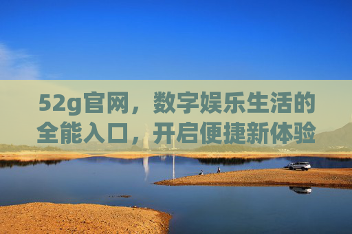 52g官网,数字娱乐生活的全能入口,开启便捷新体验,52g官网,全能数字娱乐入口,开启便捷新体验 52g官网,数字娱乐生活的全能入口,开启便捷新体验,52g官网,全能数字娱乐入口,开启便捷新体验
