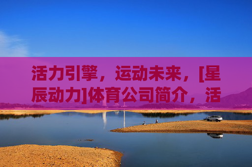 活力引擎，运动未来，[星辰动力]体育公司简介，活力引擎，运动未来——星辰动力体育公司简介